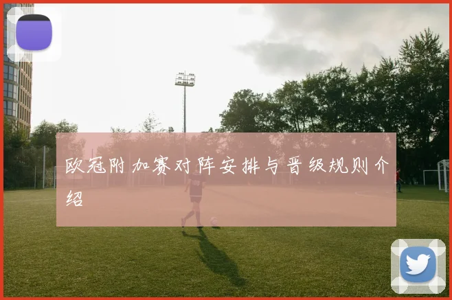 欧冠附加赛对阵安排与晋级规则介绍