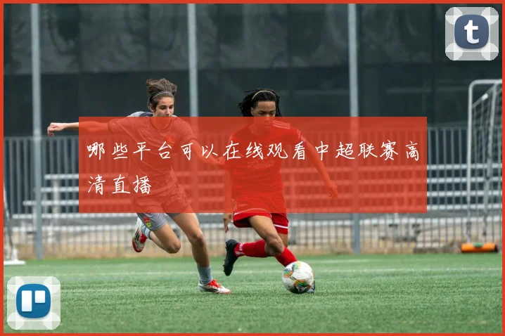 哪些平台可以在线观看中超联赛高清直播