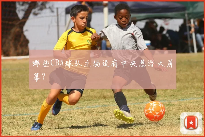哪些CBA球队主场设有中央悬浮大屏幕？