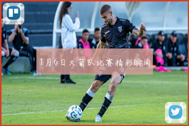 1月6日火箭队比赛精彩瞬间