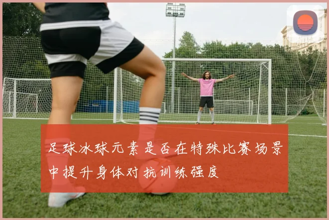 足球冰球元素是否在特殊比赛场景中提升身体对抗训练强度