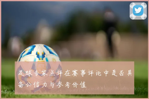 足球专家点评在赛事评论中是否具备公信力与参考价值