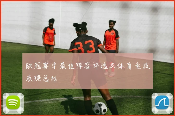 欧冠赛季最佳阵容评选及体育竞技表现总结