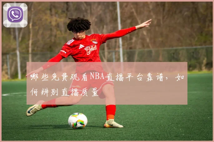 哪些免费观看NBA直播平台靠谱，如何辨别直播质量