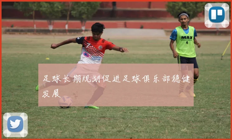 足球长期规划促进足球俱乐部稳健发展