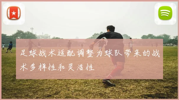 足球战术适配调整为球队带来的战术多样性和灵活性