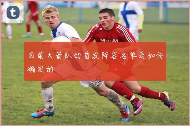 目前火箭队的首发阵容名单是如何确定的