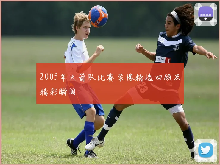 2005年火箭队比赛录像精选回顾及精彩瞬间